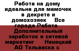  Работа на дому (идеальна для мамочек в декрете и домохозяек) - Все города Работа » Дополнительный заработок и сетевой маркетинг   . Ненецкий АО,Тельвиска с.